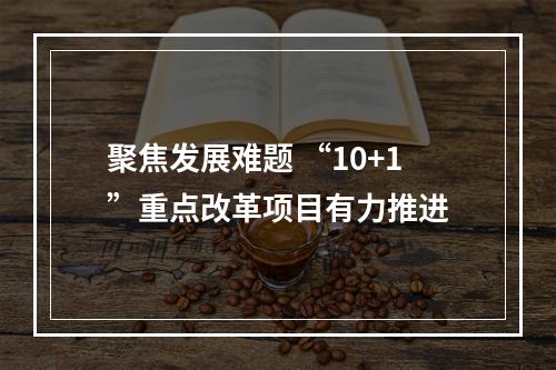 聚焦发展难题 “10+1”重点改革项目有力推进