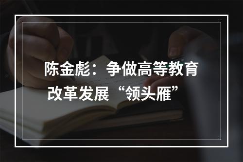 陈金彪：争做高等教育 改革发展“领头雁”