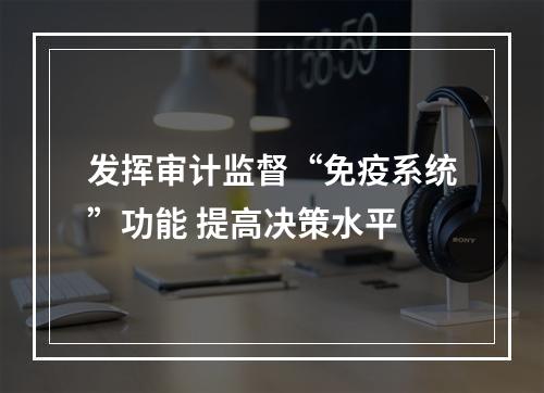 发挥审计监督“免疫系统”功能 提高决策水平