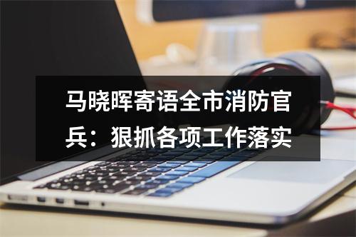 马晓晖寄语全市消防官兵：狠抓各项工作落实