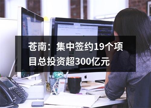 苍南：集中签约19个项目总投资超300亿元