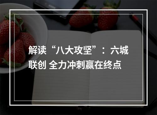解读“八大攻坚”：六城联创 全力冲刺赢在终点