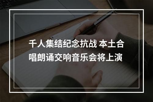 千人集结纪念抗战 本土合唱朗诵交响音乐会将上演