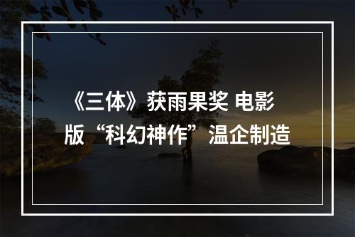 《三体》获雨果奖 电影版“科幻神作”温企制造
