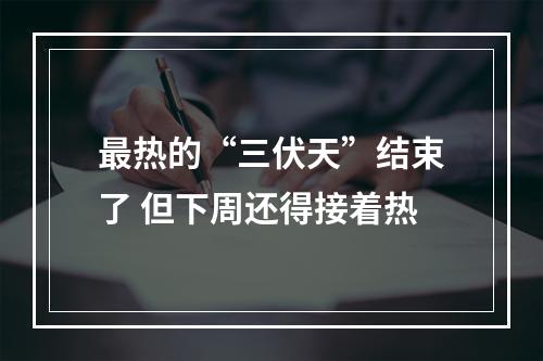 最热的“三伏天”结束了 但下周还得接着热