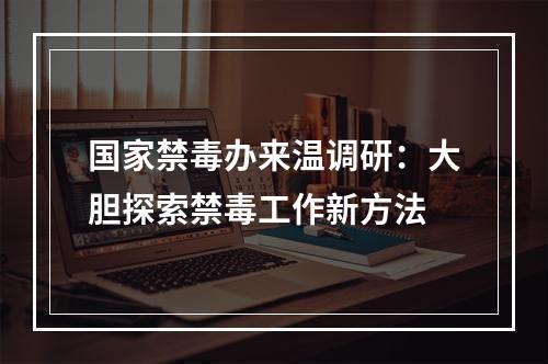 国家禁毒办来温调研：大胆探索禁毒工作新方法