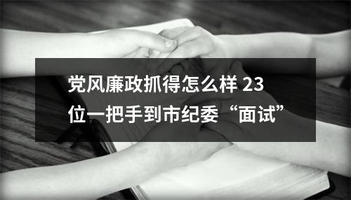 党风廉政抓得怎么样 23位一把手到市纪委“面试”