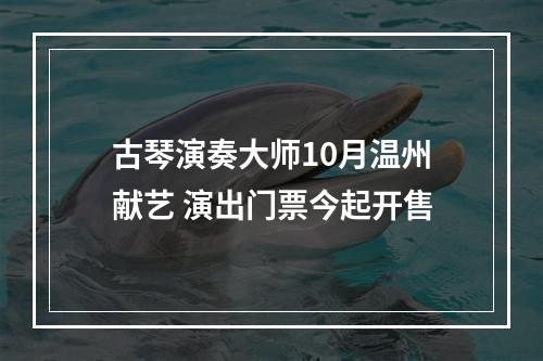 古琴演奏大师10月温州献艺 演出门票今起开售