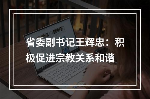 省委副书记王辉忠：积极促进宗教关系和谐