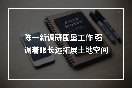 陈一新调研围垦工作 强调着眼长远拓展土地空间