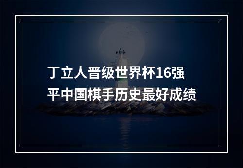 丁立人晋级世界杯16强 平中国棋手历史最好成绩