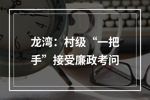 龙湾：村级“一把手”接受廉政考问