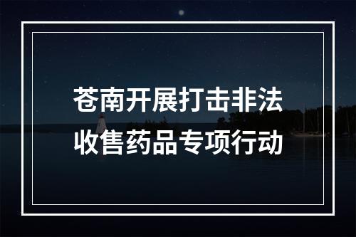 苍南开展打击非法收售药品专项行动
