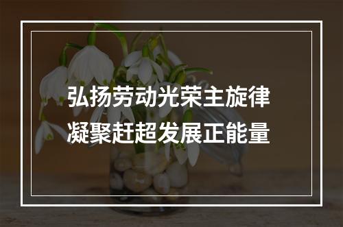 弘扬劳动光荣主旋律 凝聚赶超发展正能量