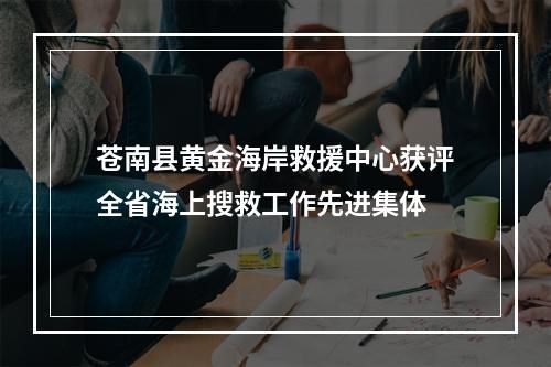 苍南县黄金海岸救援中心获评全省海上搜救工作先进集体