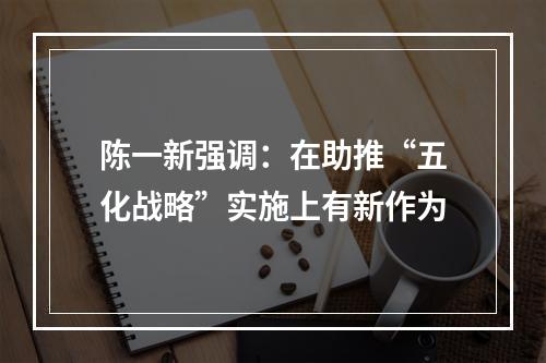 陈一新强调：在助推“五化战略”实施上有新作为