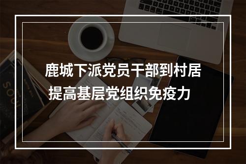 鹿城下派党员干部到村居 提高基层党组织免疫力