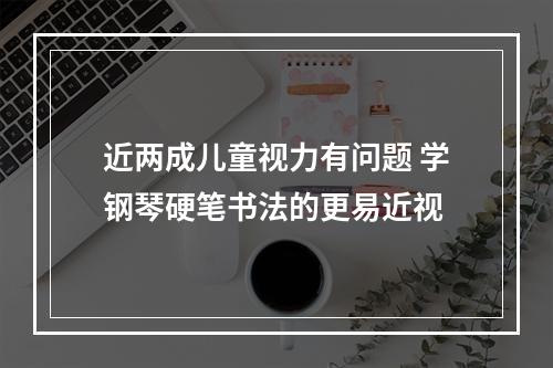 近两成儿童视力有问题 学钢琴硬笔书法的更易近视