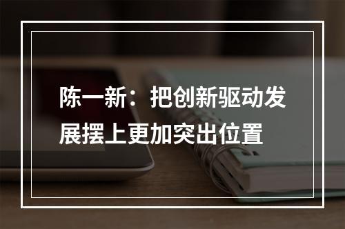 陈一新：把创新驱动发展摆上更加突出位置