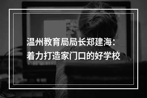 温州教育局局长郑建海：着力打造家门口的好学校
