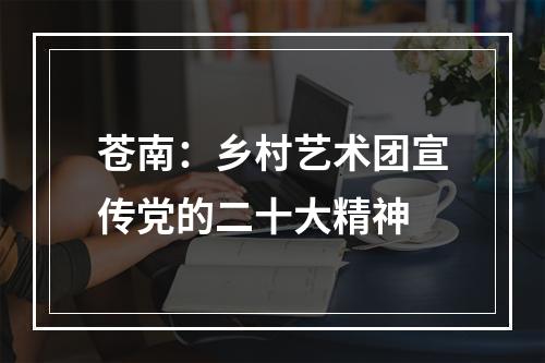 苍南：乡村艺术团宣传党的二十大精神