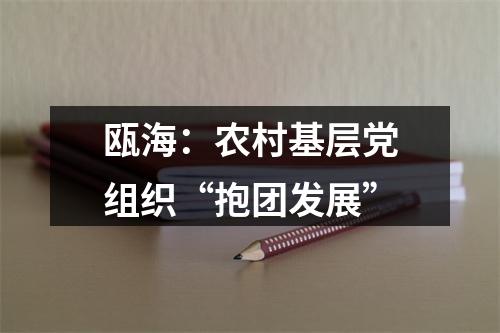 瓯海：农村基层党组织“抱团发展”