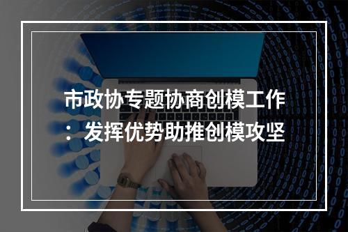 市政协专题协商创模工作：发挥优势助推创模攻坚