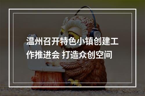 温州召开特色小镇创建工作推进会 打造众创空间