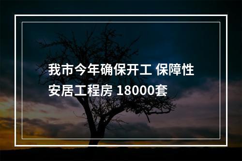我市今年确保开工 保障性安居工程房 18000套