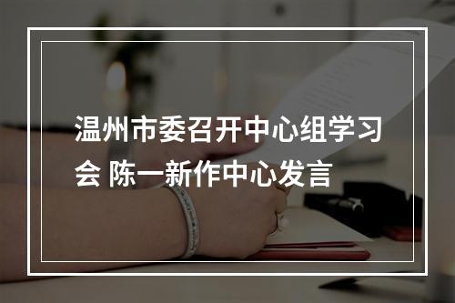 温州市委召开中心组学习会 陈一新作中心发言