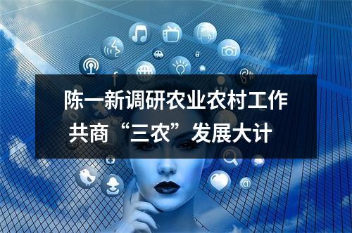 陈一新调研农业农村工作 共商“三农”发展大计