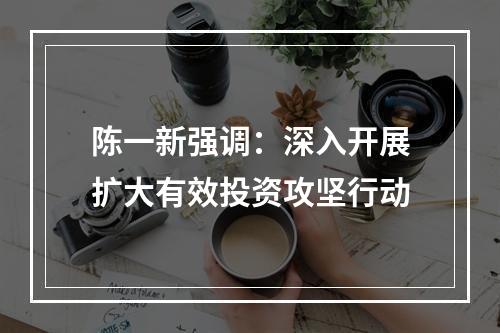 陈一新强调：深入开展扩大有效投资攻坚行动