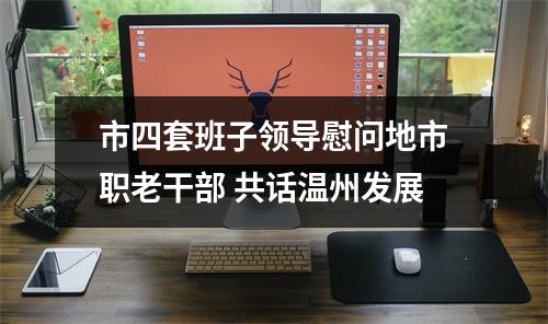 市四套班子领导慰问地市职老干部 共话温州发展