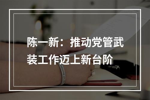 陈一新：推动党管武装工作迈上新台阶