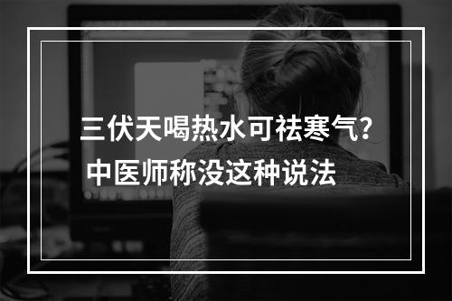 三伏天喝热水可祛寒气？ 中医师称没这种说法