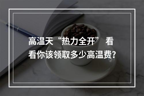 高温天“热力全开” 看看你该领取多少高温费？