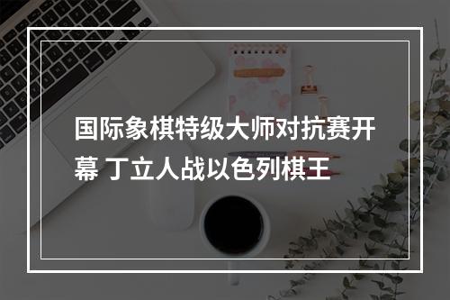 国际象棋特级大师对抗赛开幕 丁立人战以色列棋王