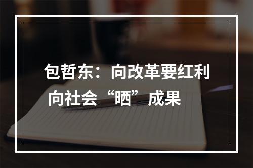 包哲东：向改革要红利 向社会“晒”成果