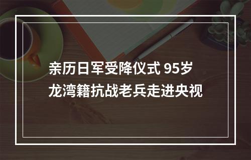 亲历日军受降仪式 95岁龙湾籍抗战老兵走进央视