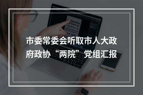 市委常委会听取市人大政府政协“两院”党组汇报
