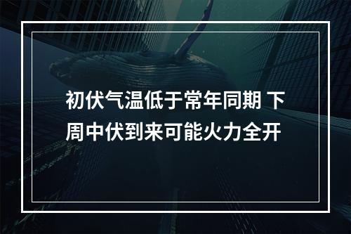 初伏气温低于常年同期 下周中伏到来可能火力全开