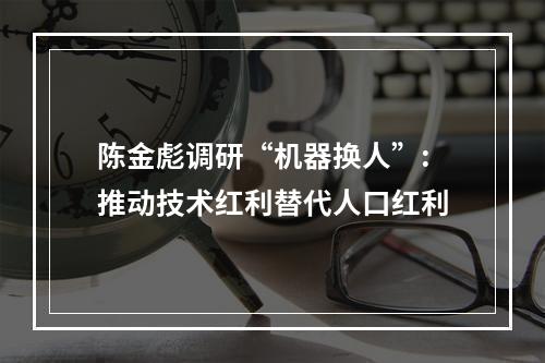 陈金彪调研“机器换人”:推动技术红利替代人口红利