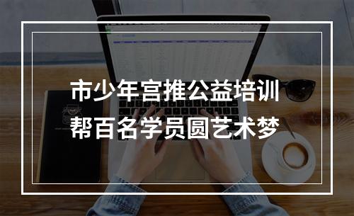 市少年宫推公益培训 帮百名学员圆艺术梦