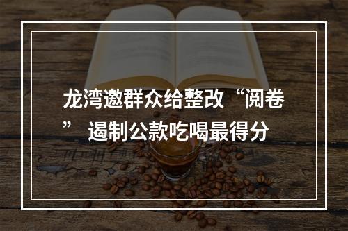 龙湾邀群众给整改“阅卷” 遏制公款吃喝最得分