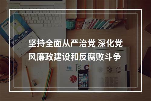 坚持全面从严治党 深化党风廉政建设和反腐败斗争
