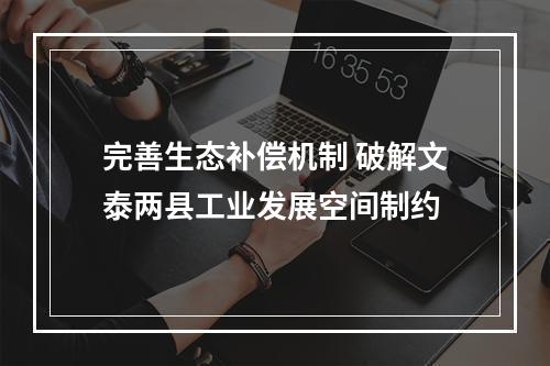 完善生态补偿机制 破解文泰两县工业发展空间制约