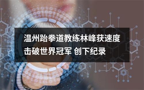 温州跆拳道教练林峰获速度击破世界冠军 创下纪录