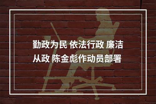 勤政为民 依法行政 廉洁从政 陈金彪作动员部署