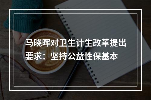 马晓晖对卫生计生改革提出要求：坚持公益性保基本