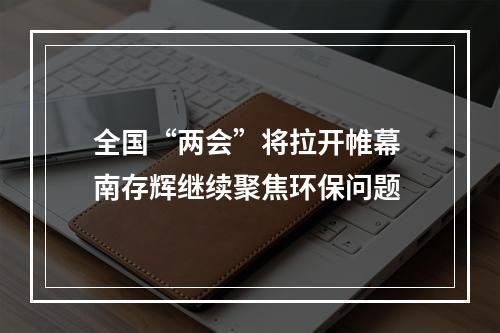 全国“两会”将拉开帷幕 南存辉继续聚焦环保问题